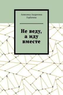Не веду, а иду вместе - Анжелика Горбачева