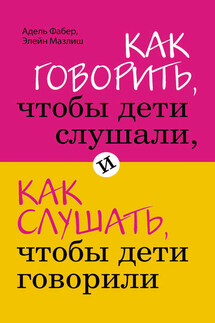 Как говорить, чтобы дети слушали, и как слушать, чтобы дети говорили - Адель Фабер, Элейн Мазлиш