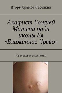 Акафист Божией Матери ради иконы Ея «Блаженное Чрево». На церковнославянском - Игорь Храмов-Тесёлкин