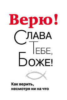 Верю! Слава Тебе, Боже! Как верить несмотря ни на что - Георгий Завершинский