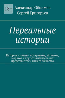 Нереальные истории. Истории из жизни полярников, лётчиков, моряков и других замечательных представителей нашего общества - Сергей Григорьев, Александр Обоимов