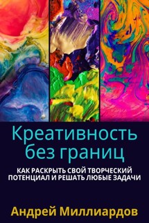 Креативность без границ. Как раскрыть свой творческий потенциал и решать любые задачи - Андрей Миллиардов