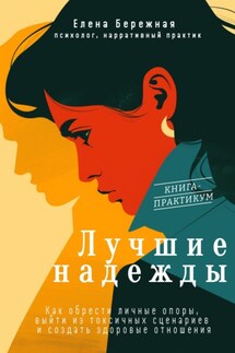 Лучшие надежды. Как обрести личные опоры, выйти из токсичных сценариев и создать здоровые отношения - Елена Бережная