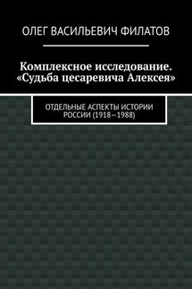 Комплексное исследование. «Судьба цесаревича Алексея». Отдельные аспекты истории России (1918—1988) - Олег Филатов