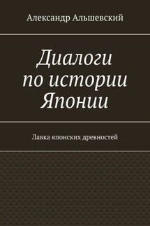 Диалоги по истории Японии. Лавка японских древностей - Александр Альшевский