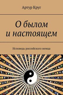 О былом и настоящем. Исповедь российского немца - Артур Круг