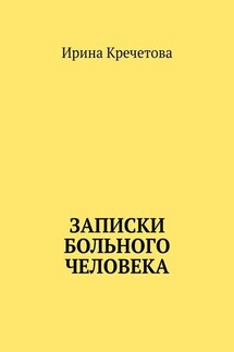 Записки больного человека - Ирина Кречетова