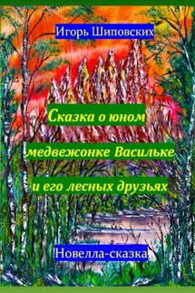 Сказка о юном медвежонке Васильке и его лесных друзьях - Игорь Шиповских
