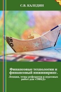 Финансовые технологии и финансовый инжиниринг. Лекция, темы рефератов и курсовых работ для «ТФКД» - Сергей Каледин