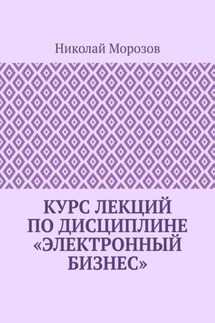 Курс лекций по дисциплине «Электронный бизнес» - Николай Морозов