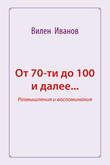 От 70-ти до 100 и далее… Размышления и воспоминания - Вилен Иванов