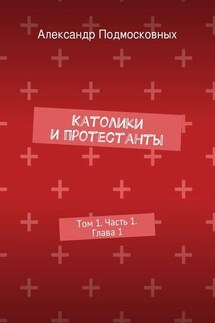 Католики и протестанты. Том 1. Часть 1. Глава 1 - Александр Подмосковных