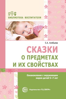 Сказки о предметах и их свойствах. Ознакомление с окружающим миром детей 5–7 лет - Елена Алябьева