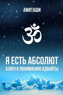 Я есть Абсолют. Ключ к пониманию адвайты - Амиташи
