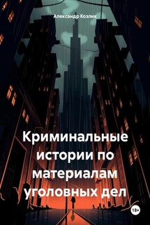 Криминальные истории по материалам уголовных дел - Александр Козлик
