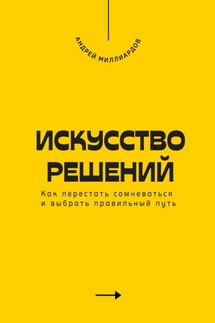 Искусство решений. Как перестать сомневаться и выбрать правильный путь - Андрей Миллиардов