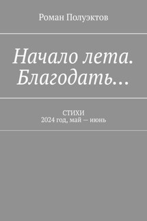 Начало лета. Благодать… Стихи. 2024 год, май – июнь - Роман Полуэктов