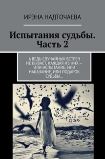 Испытания судьбы. Часть 2. А ведь случайных встреч не бывает, каждая из них – или испытание, или наказание, или подарок судьбы… - Ирэна Надточаева