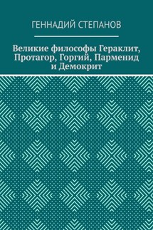 Великие философы Гераклит, Протагор, Горгий, Парменид и Демокрит - Геннадий Степанов