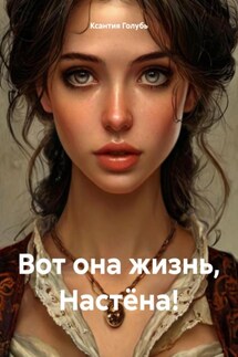Вот она жизнь, Настёна! - Ксантия Голубь