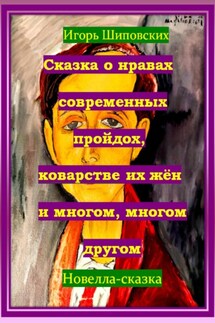 Сказка о нравах современных пройдох, коварстве их жён и многом, многом другом - Игорь Шиповских