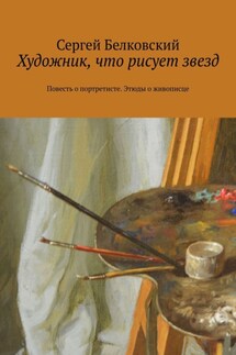 Художник, что рисует звезд. Повесть о портретисте. Этюды о живописце - Сергей Белковский
