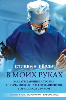 В моих руках. Захватывающие истории хирурга-онколога и его пациентов, борющихся с раком - Стивен Кёрли