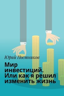 Мир инвестиций. Или как я решил изменить жизнь - Юрий Постников