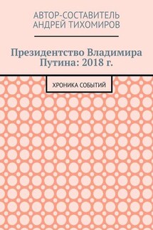 Президентство Владимира Путина: 2018 г. Хроника событий - Андрей Тихомиров