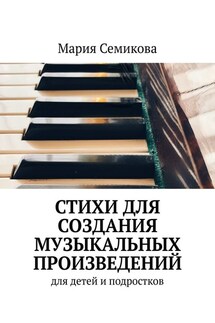 Стихи для создания музыкальных произведений. Для детей и подростков - Мария Семикова