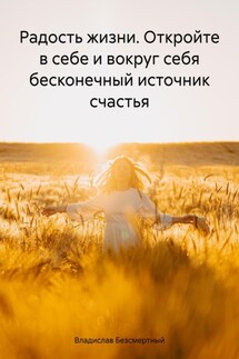 Радость жизни. Откройте в себе и вокруг себя бесконечный источник счастья - Владислав Безсмертный