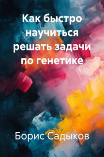 Как быстро научиться решать задачи по генетике - Борис Садыков