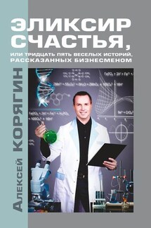 Эликсир счастья, или Тридцать пять веселых историй, рассказанных бизнесменом - Алексей Корягин