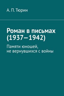 Роман в письмах (1937—1942). Памяти юношей, не вернувшихся с войны - Александр Тюрин