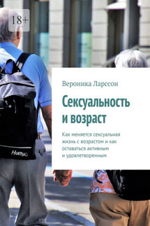 Сексуальность и возраст. Как меняется сексуальная жизнь с возрастом и как оставаться активным и удовлетворенным - Вероника Ларссон