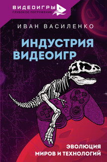 Индустрия видеоигр. Эволюция миров и технологий - Иван Василенко
