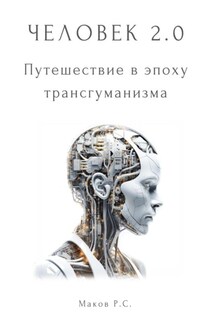 Человек 2.0. Путешествие в эпоху трансгуманизма - Р. Маков