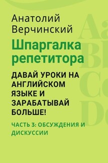 Шпаргалка репетитора: давай уроки на английском языке и зарабатывай больше! Часть 3: обсуждения и дискуссии - Анатолий Верчинский