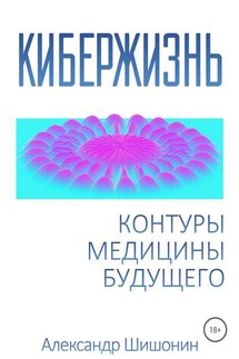Кибержизнь. Контуры медицины будущего - Александр Шишонин