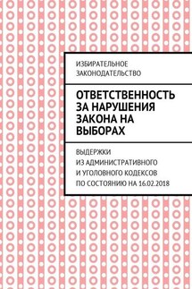 Ответственность за нарушения закона на выборах. Выдержки из Административного и Уголовного кодексов по состоянию на 16.02.2018 - Григорий Белонучкин
