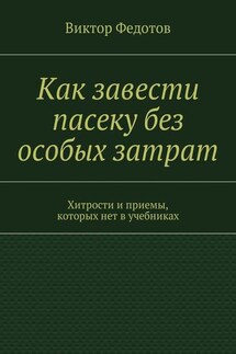 Как завести пасеку без особых затрат. Хитрости и приемы, которых нет в учебниках - Виктор Федотов