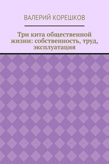 Три кита общественной жизни: собственность, труд, эксплуатация - Валерий Корешков