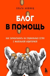 Блог в помощь. Как зарабатывать на социальных сетях с маленькой аудиторией - Ольга Аквинц