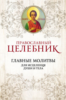 Православный целебник. Главные молитвы для исцеления души и тела - Сборник