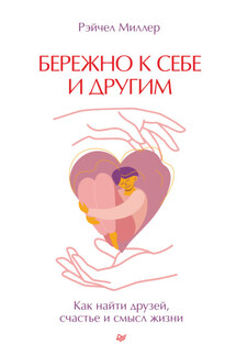 Бережно к себе и другим. Как найти друзей, счастье и смысл жизни - Рэйчел Миллер
