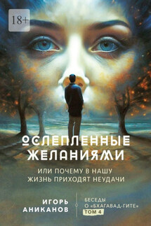 Ослепленные желаниями. Или почему в нашу жизнь приходят неудачи. Беседы о «Бхагавад Гите». Том 4 - Игорь Аниканов