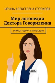 Мир логопедии Доктора Говорилкина. Учимся говорить правильно - Ирина Горохова