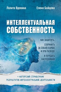 Интеллектуальная собственность. Как защитить, сохранить за собой в браке и при разводе и передать наследникам - Лолита Александровна Вдовина, Елена Анатольевна Бойцова