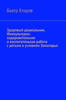 Здоровый дошкольник. Физкультурно-оздоровительная и воспитательная работа с детьми в условиях Заполярья - Баатр Егоров