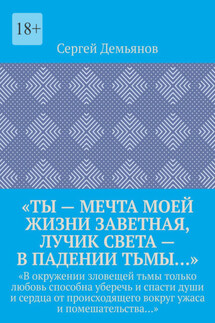 «Ты – мечта моей жизни заветная, лучик света – в падении тьмы…». «В окружении зловещей тьмы только любовь способна уберечь и спасти души и сердца от происходящего вокруг ужаса и помешательства…» - Сергей Демьянов
